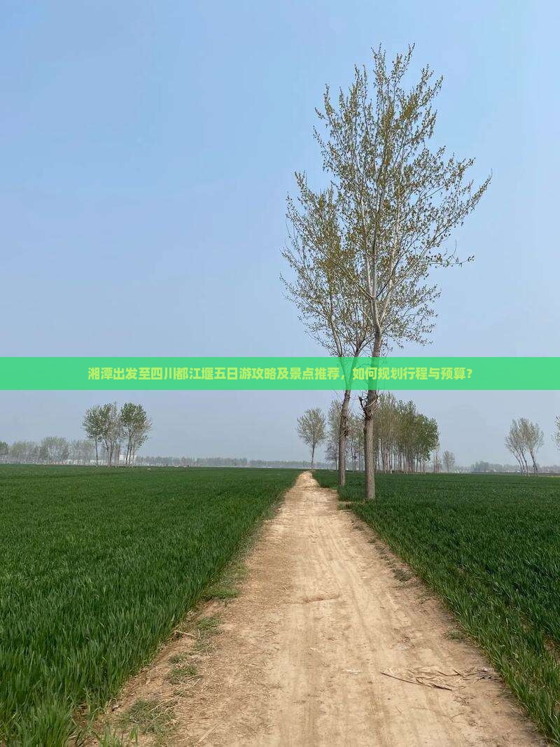 湘潭出发至四川都江堰五日游攻略及景点推荐，如何规划行程与预算？