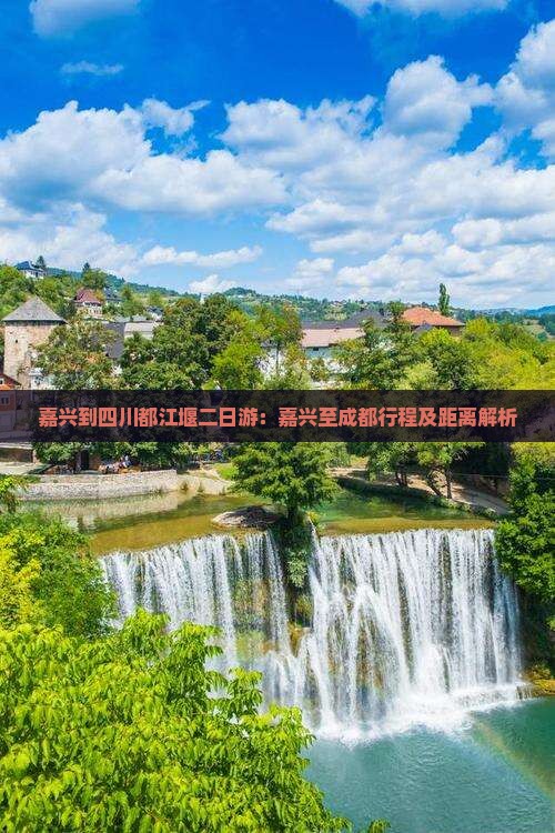 嘉兴到四川都江堰二日游：嘉兴至成都行程及距离解析