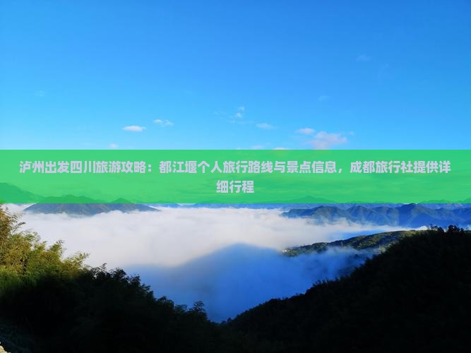 泸州出发四川旅游攻略：都江堰个人旅行路线与景点信息，成都旅行社提供详细行程