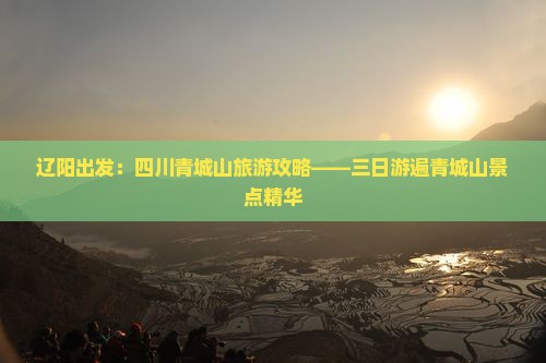 辽阳出发：四川青城山旅游攻略——三日游遍青城山景点精华