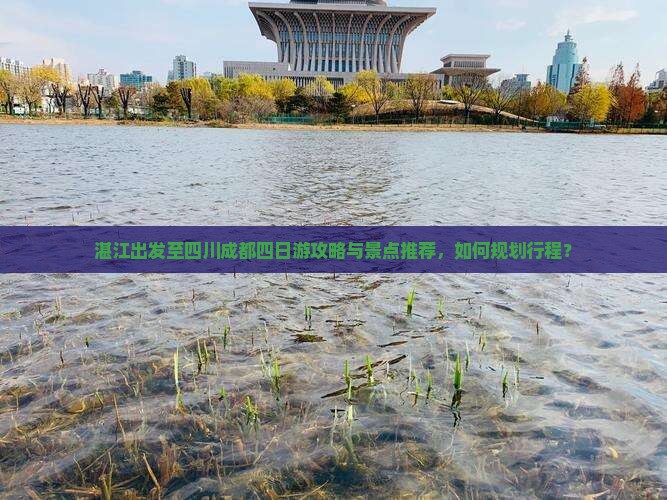 湛江出发至四川成都四日游攻略与景点推荐，如何规划行程？