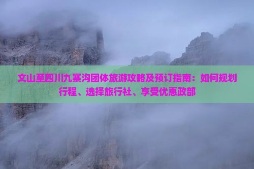 文山至四川九寨沟团体旅游攻略及预订指南：如何规划行程、选择旅行社、享受优惠政部