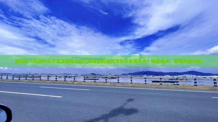 如何在六日游内从宁波深度探访四川青城山的道教文化与自然风光？探索痛点，解锁新词攻略！