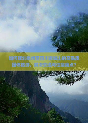 如何规划泉州至四川青城山的高品质团体旅游，解决交通与住宿痛点？