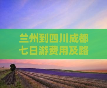 兰州到四川成都七日游费用及路线详解