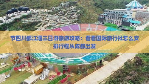 节四川都江堰三日游旅游攻略：看看国际旅行社怎么安排行程从成都出发