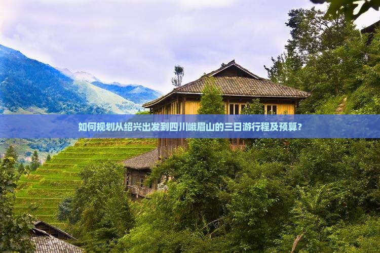 如何规划从绍兴出发到四川峨眉山的三日游行程及预算？