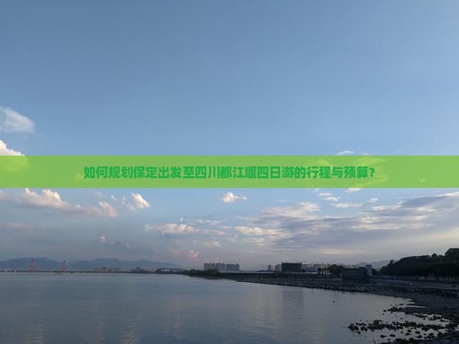 如何规划保定出发至四川都江堰四日游的行程与预算？