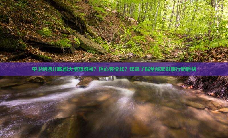 中卫到四川成都大型旅游团？担心性价比？快来了解全龄友好旅行新趋势