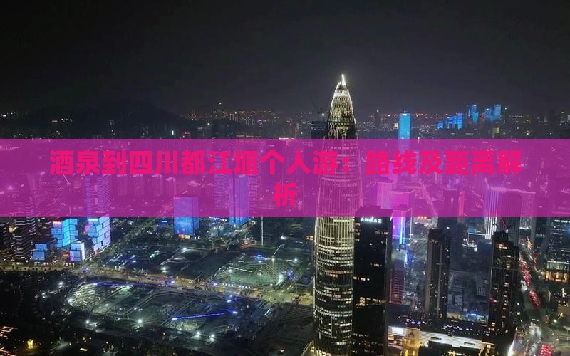 酒泉到四川都江堰个人游：路线及距离解析