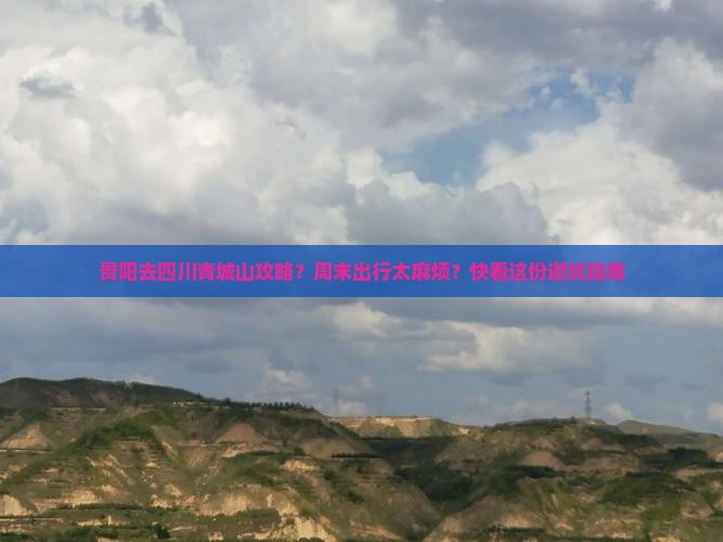 贵阳去四川青城山攻略？周末出行太麻烦？快看这份避坑指南