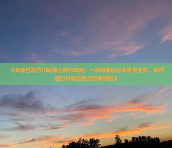 《长春出发四川峨眉山旅行攻略：一次峨眉山必去景点全览，成都旅行社精选四川旅游线路》