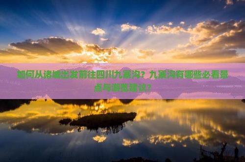 如何从诸城出发前往四川九寨沟？九寨沟有哪些必看景点与游览建议？
