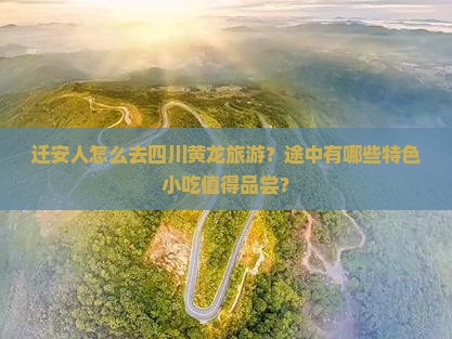迁安人怎么去四川黄龙旅游？途中有哪些特色小吃值得品尝？