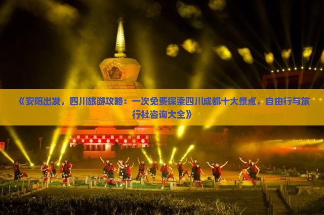 《安阳出发，四川旅游攻略：一次免费探索四川成都十大景点，自由行与旅行社咨询大全》