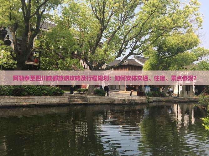阿勒泰至四川成都旅游攻略及行程规划：如何安排交通、住宿、景点参观？