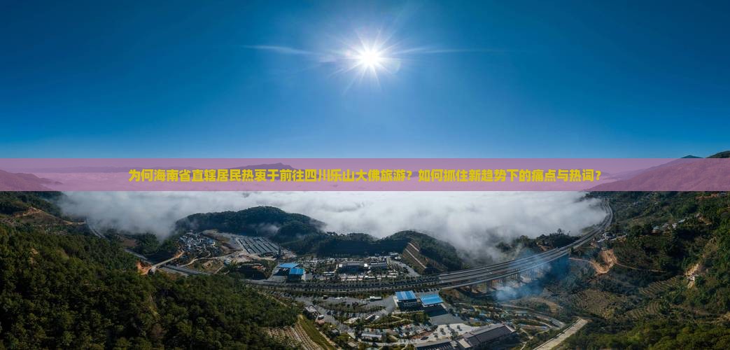 为何海南省直辖居民热衷于前往四川乐山大佛旅游？如何抓住新趋势下的痛点与热词？