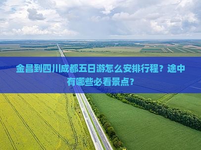 金昌到四川成都五日游怎么安排行程？途中有哪些必看景点？