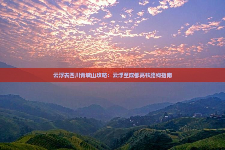 云浮去四川青城山攻略：云浮至成都高铁路线指南