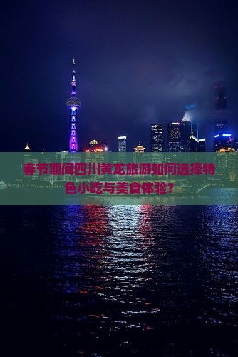 春节期间四川黄龙旅游如何选择特色小吃与美食体验？