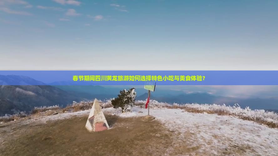 春节期间四川黄龙旅游如何选择特色小吃与美食体验？