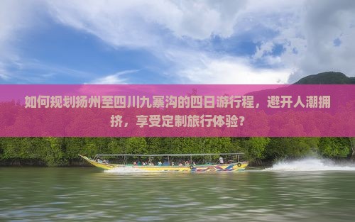 如何规划扬州至四川九寨沟的四日游行程，避开人潮拥挤，享受定制旅行体验？