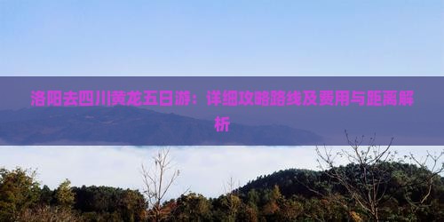 洛阳去四川黄龙五日游：详细攻略路线及费用与距离解析
