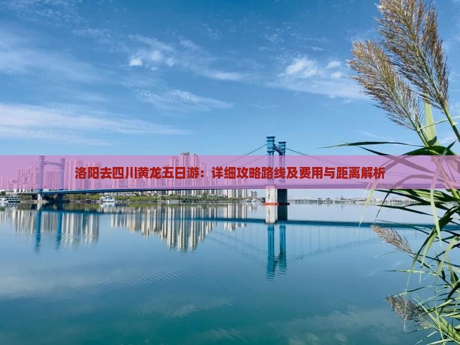 洛阳去四川黄龙五日游：详细攻略路线及费用与距离解析