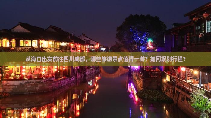 从海口出发前往四川成都，哪些旅游景点值得一游？如何规划行程？