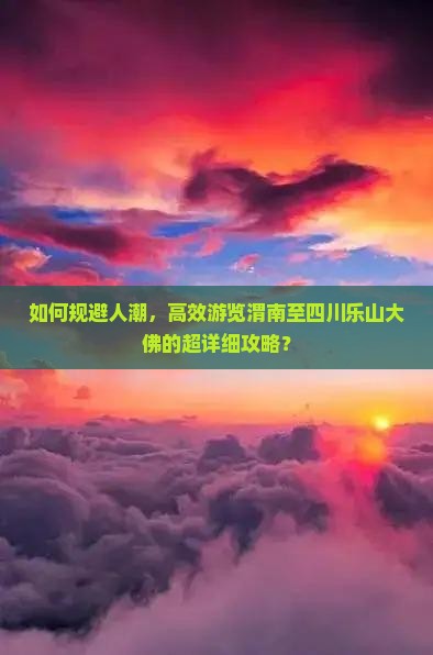 如何规避人潮，高效游览渭南至四川乐山大佛的超详细攻略？