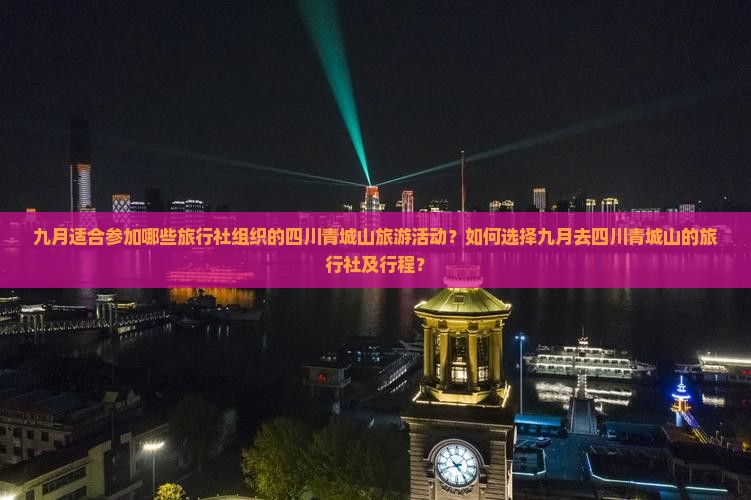 九月适合参加哪些旅行社组织的四川青城山旅游活动？如何选择九月去四川青城山的旅行社及行程？