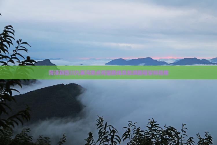 菏泽到四川九寨沟景点完整路线及旅游路程安排指南
