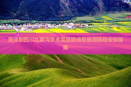 菏泽到四川九寨沟景点完整路线及旅游路程安排指南