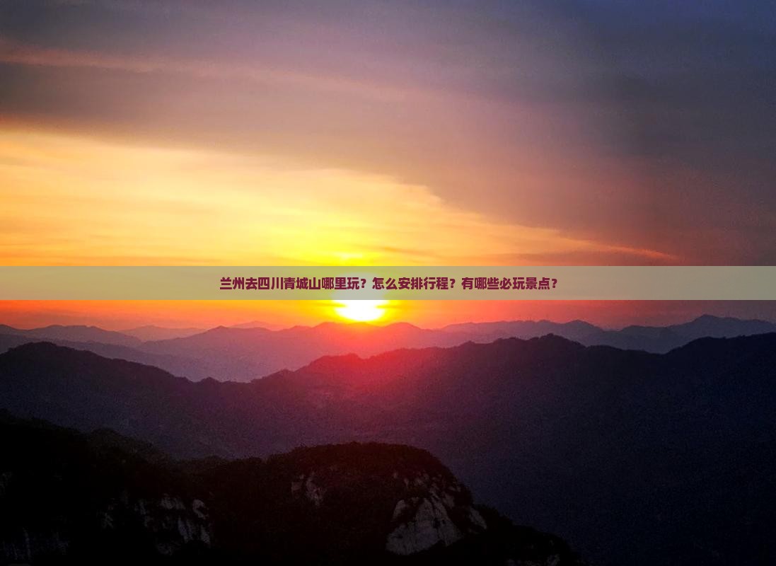 兰州去四川青城山哪里玩？怎么安排行程？有哪些必玩景点？