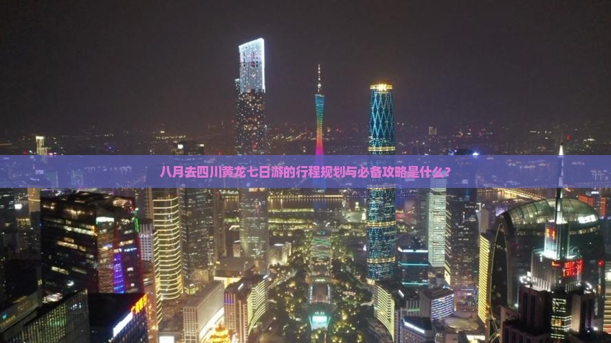 八月去四川黄龙七日游的行程规划与必备攻略是什么？