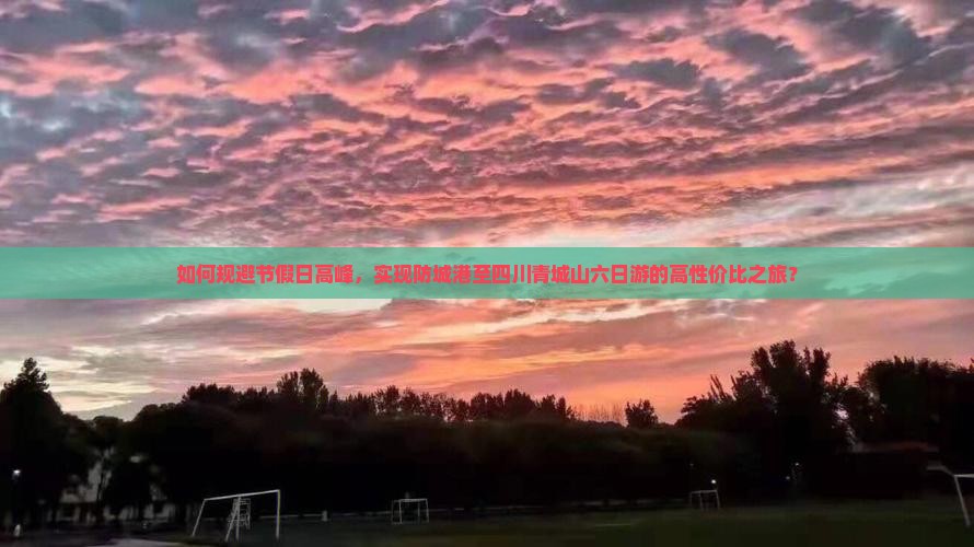 如何规避节假日高峰，实现防城港至四川青城山六日游的高性价比之旅？