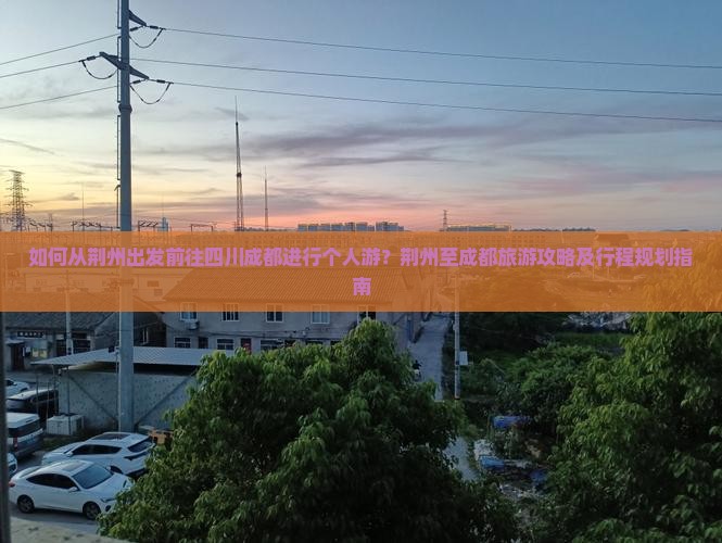 如何从荆州出发前往四川成都进行个人游?荆州至成都旅游攻略及行程规划指南 如何从荆州出发前往四川成都进行个人游?荆州至成都旅游攻略及行程规划指南
