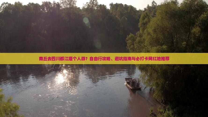 商丘去四川都江堰个人游？自由行攻略、避坑指南与必打卡网红地推荐