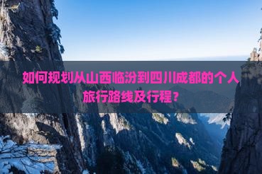 如何规划从山西临汾到四川成都的个人旅行路线及行程？