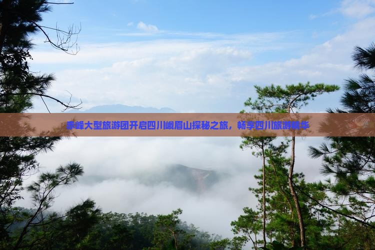 赤峰大型旅游团开启四川峨眉山探秘之旅，畅享四川旅游精华