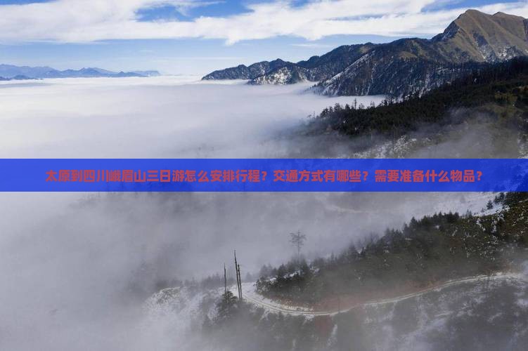 太原到四川峨眉山三日游怎么安排行程？交通方式有哪些？需要准备什么物品？