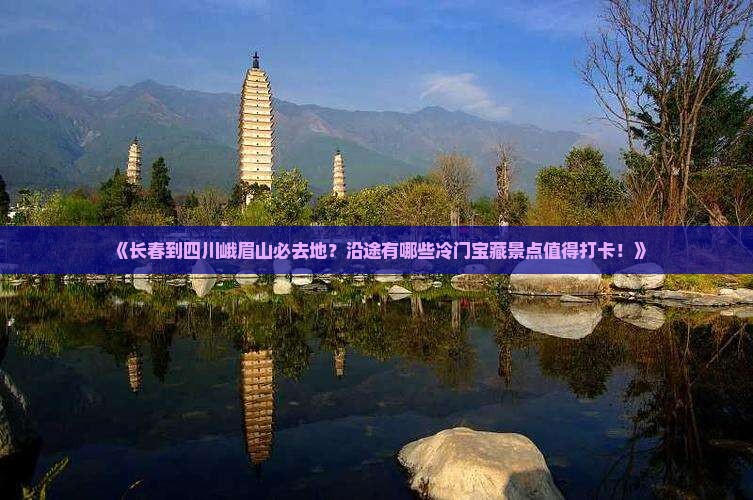 《长春到四川峨眉山必去地？沿途有哪些冷门宝藏景点值得打卡！》