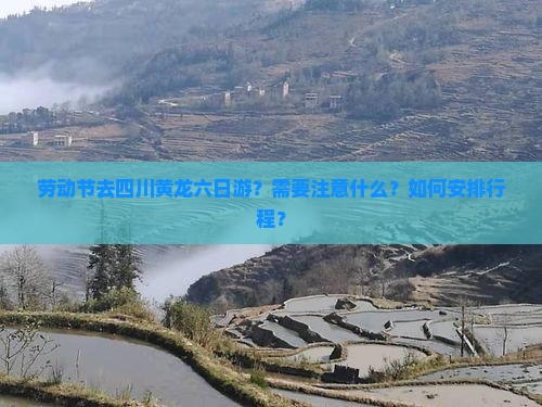 劳动节去四川黄龙六日游？需要注意什么？如何安排行程？
