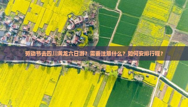 劳动节去四川黄龙六日游？需要注意什么？如何安排行程？