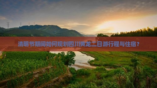 清明节期间如何规划四川黄龙二日游行程与住宿？