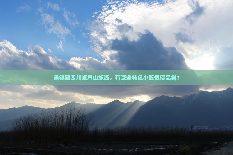 盘锦到四川峨眉山旅游，有哪些特色小吃值得品尝？