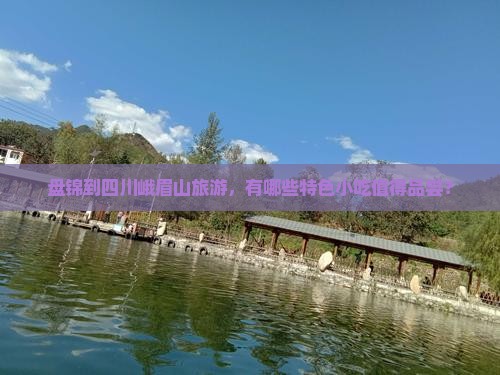 盘锦到四川峨眉山旅游，有哪些特色小吃值得品尝？