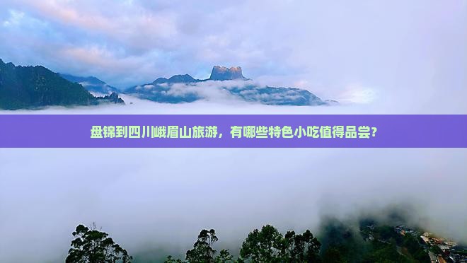 盘锦到四川峨眉山旅游，有哪些特色小吃值得品尝？
