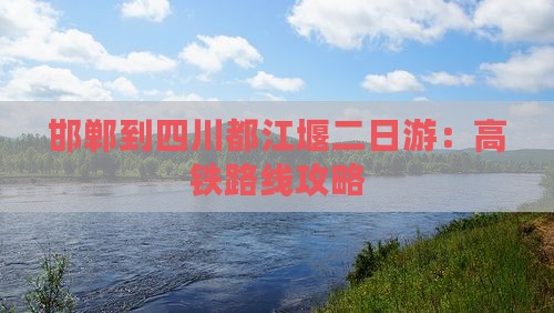邯郸到四川都江堰二日游：高铁路线攻略