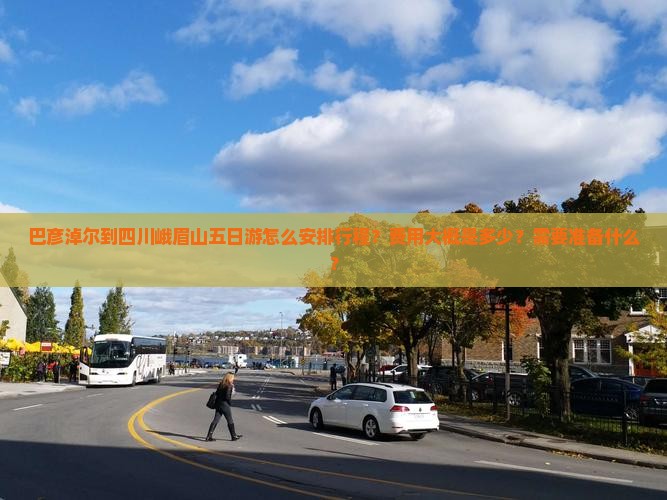 巴彦淖尔到四川峨眉山五日游怎么安排行程？费用大概是多少？需要准备什么？